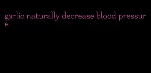 garlic naturally decrease blood pressure