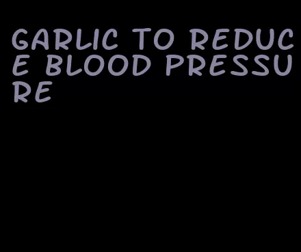 garlic to reduce blood pressure