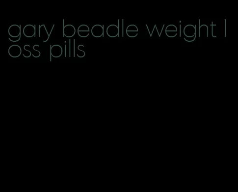 gary beadle weight loss pills