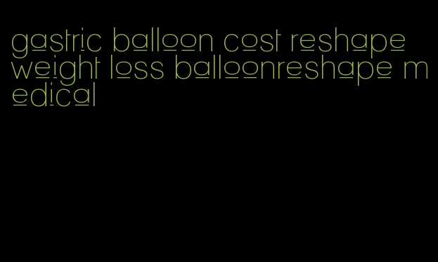 gastric balloon cost reshape weight loss balloonreshape medical