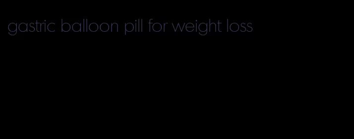 gastric balloon pill for weight loss