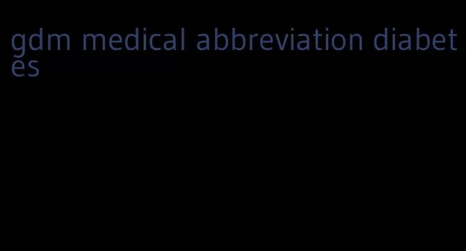 gdm medical abbreviation diabetes