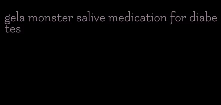 gela monster salive medication for diabetes