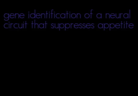 gene identification of a neural circuit that suppresses appetite