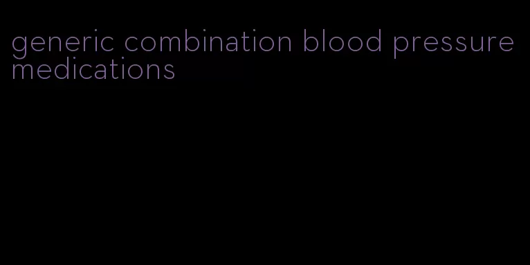 generic combination blood pressure medications