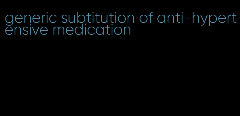 generic subtitution of anti-hypertensive medication