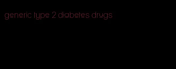 generic type 2 diabetes drugs