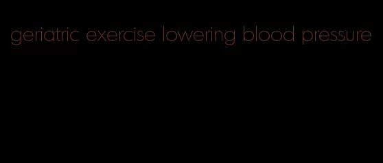 geriatric exercise lowering blood pressure