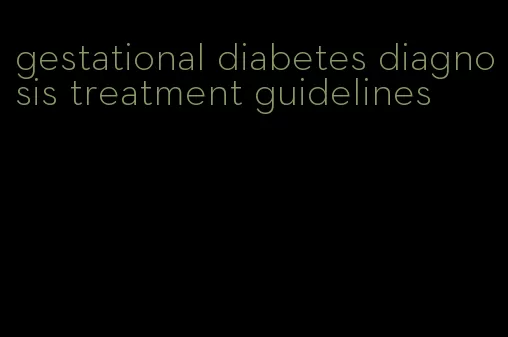 gestational diabetes diagnosis treatment guidelines