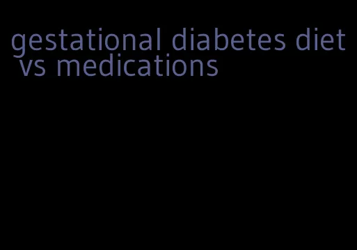 gestational diabetes diet vs medications