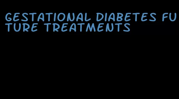 gestational diabetes future treatments