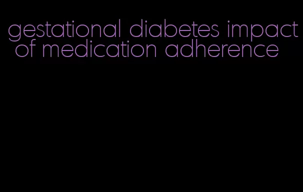 gestational diabetes impact of medication adherence