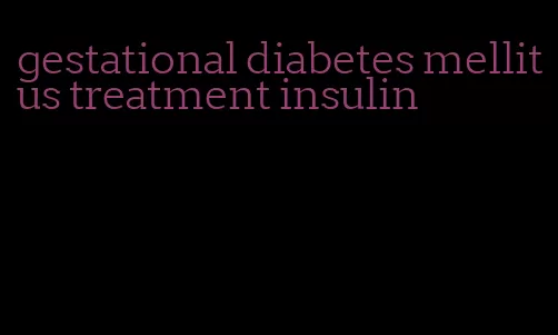 gestational diabetes mellitus treatment insulin