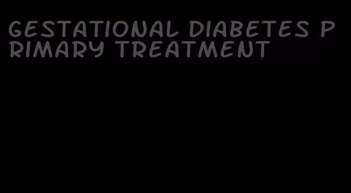 gestational diabetes primary treatment