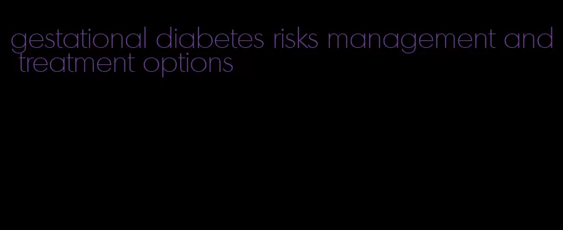 gestational diabetes risks management and treatment options