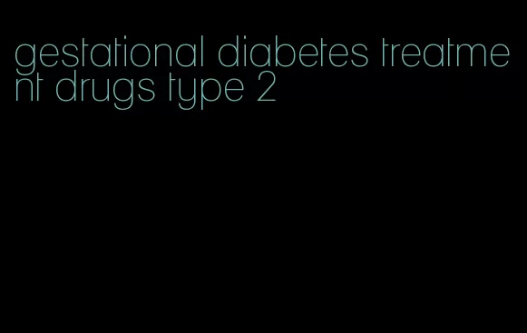 gestational diabetes treatment drugs type 2