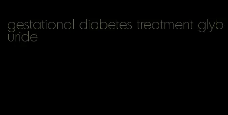 gestational diabetes treatment glyburide