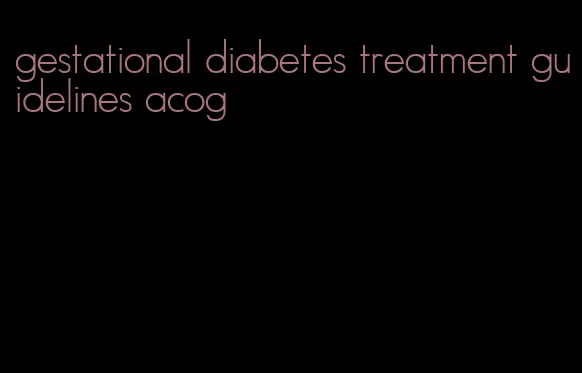 gestational diabetes treatment guidelines acog