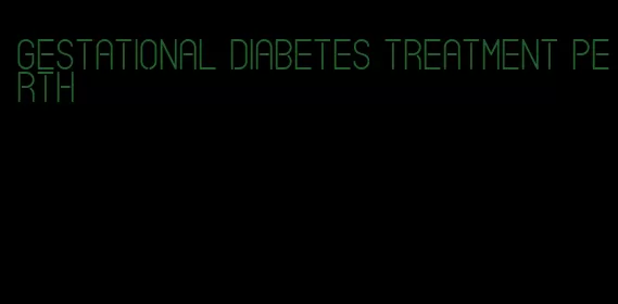 gestational diabetes treatment perth