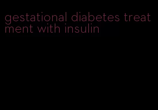 gestational diabetes treatment with insulin