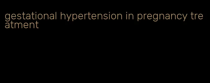 gestational hypertension in pregnancy treatment