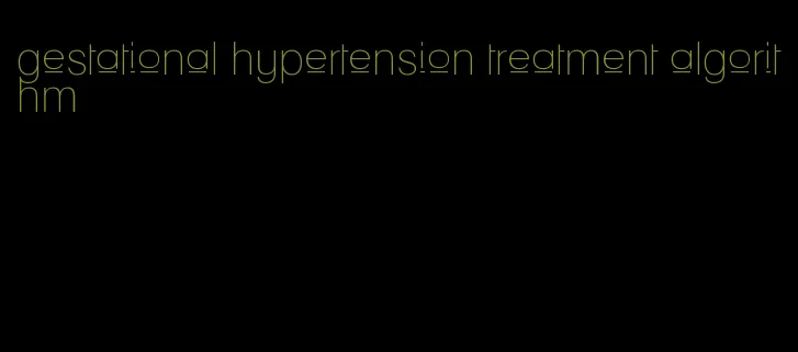 gestational hypertension treatment algorithm