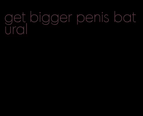 get bigger penis batural