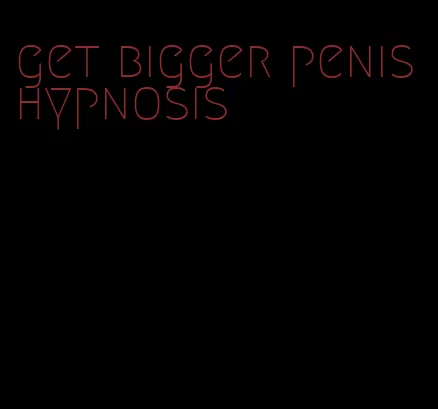 get bigger penis hypnosis