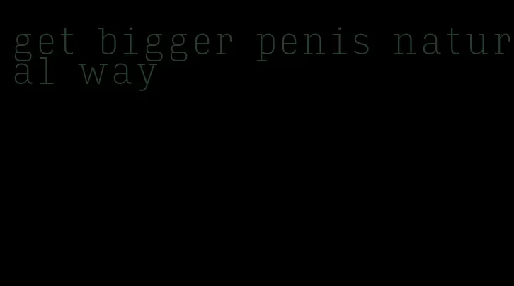 get bigger penis natural way