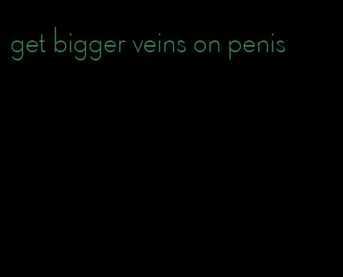 get bigger veins on penis