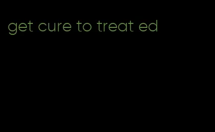 get cure to treat ed