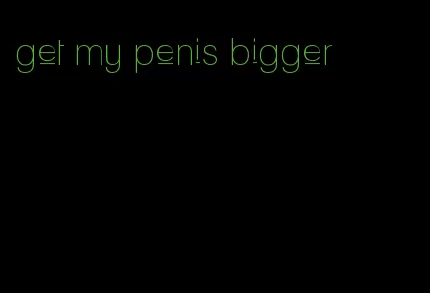 get my penis bigger