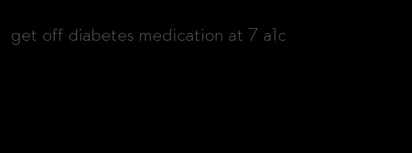 get off diabetes medication at 7 a1c