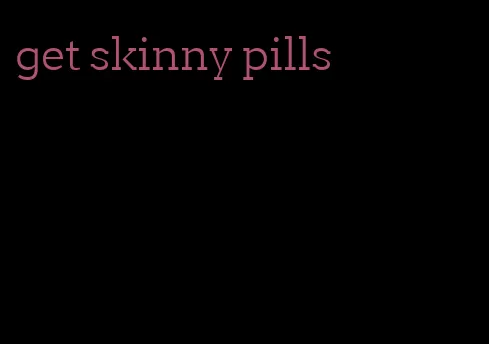 get skinny pills