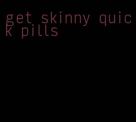 get skinny quick pills