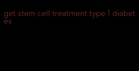 get stem cell treatment type 1 diabetes