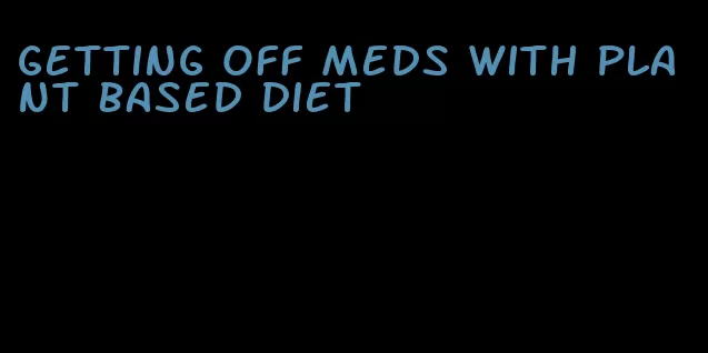 getting off meds with plant based diet