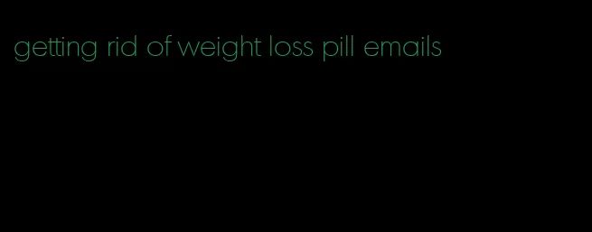 getting rid of weight loss pill emails