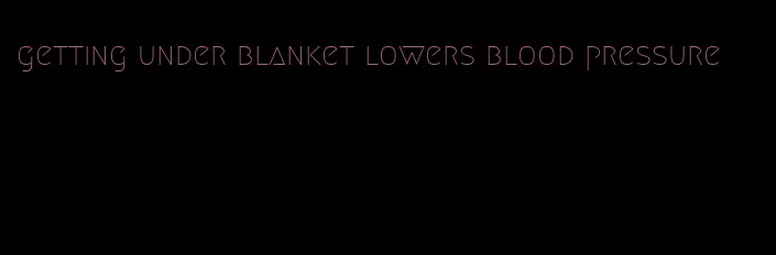 getting under blanket lowers blood pressure