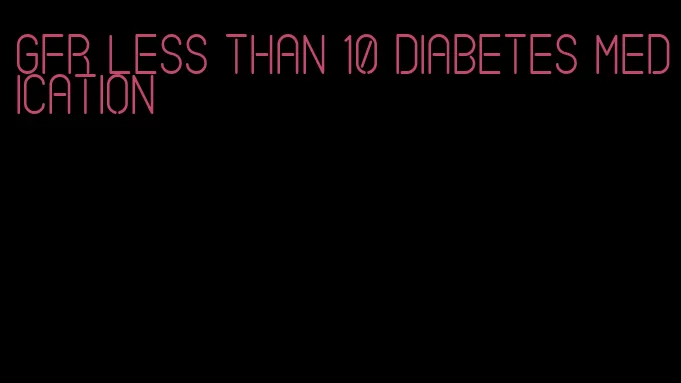 gfr less than 10 diabetes medication