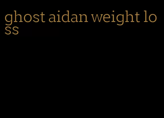 ghost aidan weight loss