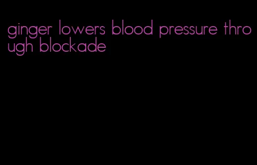 ginger lowers blood pressure through blockade