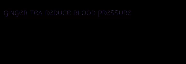 ginger tea reduce blood pressure