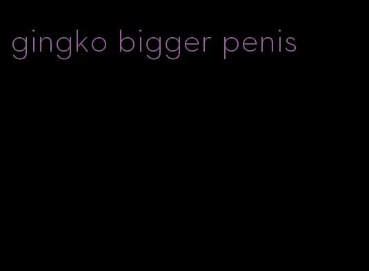 gingko bigger penis