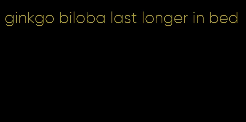 ginkgo biloba last longer in bed