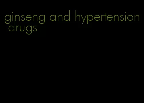 ginseng and hypertension drugs