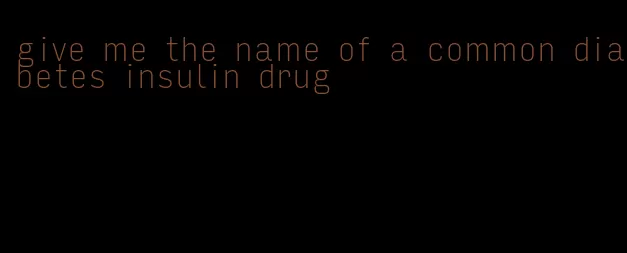 give me the name of a common diabetes insulin drug