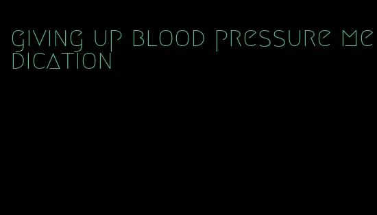 giving up blood pressure medication