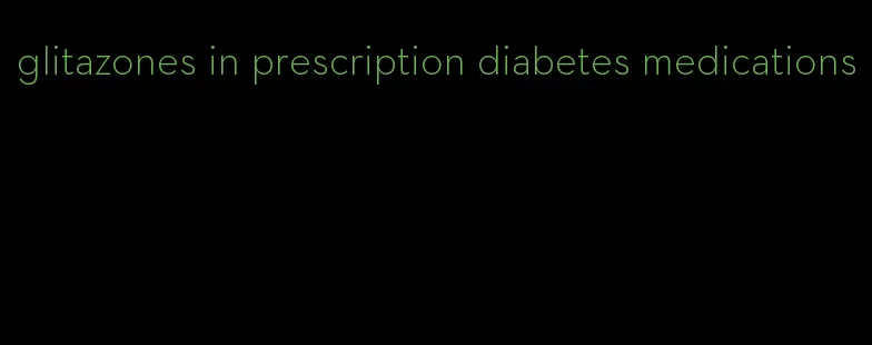 glitazones in prescription diabetes medications