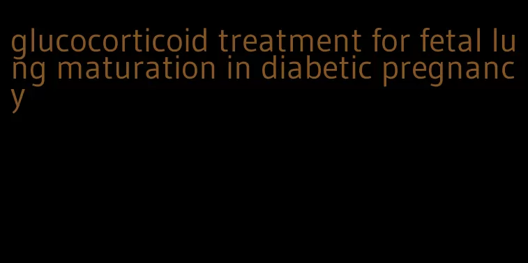 glucocorticoid treatment for fetal lung maturation in diabetic pregnancy